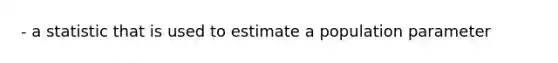 - a statistic that is used to estimate a population parameter