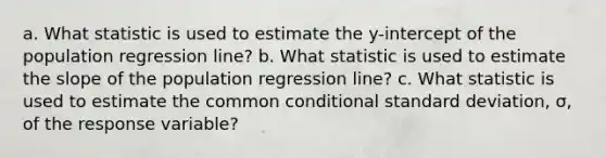 a. What statistic is used to estimate the​ y-intercept of the population regression​ line? b. What statistic is used to estimate the slope of the population regression​ line? c. What statistic is used to estimate the common conditional standard​ deviation, σ​, of the response​ variable?