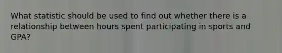 What statistic should be used to find out whether there is a relationship between hours spent participating in sports and GPA?