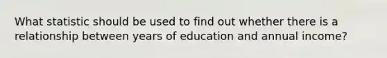 What statistic should be used to find out whether there is a relationship between years of education and annual income?