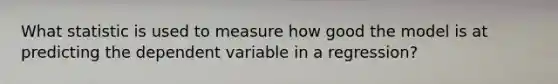 What statistic is used to measure how good the model is at predicting the dependent variable in a regression?