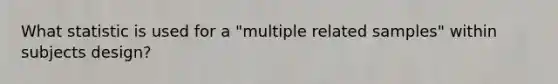 What statistic is used for a "multiple related samples" within subjects design?