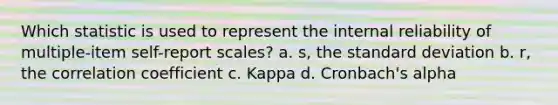 Which statistic is used to represent the internal reliability of multiple-item self-report scales? a. s, the standard deviation b. r, the correlation coefficient c. Kappa d. Cronbach's alpha