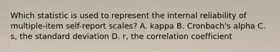 Which statistic is used to represent the internal reliability of multiple-item self-report scales? A. kappa B. Cronbach's alpha C. s, the standard deviation D. r, the correlation coefficient