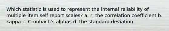 Which statistic is used to represent the internal reliability of multiple-item self-report scales? a. r, the correlation coefficient b. kappa c. Cronbach's alphas d. the standard deviation