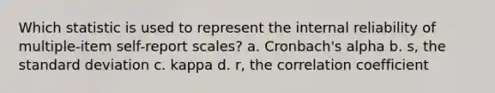 Which statistic is used to represent the internal reliability of multiple-item self-report scales? a. Cronbach's alpha b. s, the standard deviation c. kappa d. r, the correlation coefficient