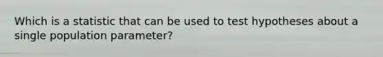 Which is a statistic that can be used to test hypotheses about a single population parameter?