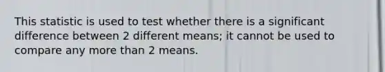 This statistic is used to test whether there is a significant difference between 2 different means; it cannot be used to compare any more than 2 means.