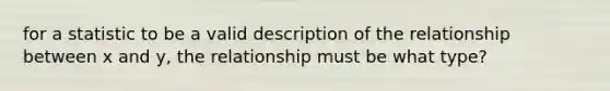 for a statistic to be a valid description of the relationship between x and y, the relationship must be what type?