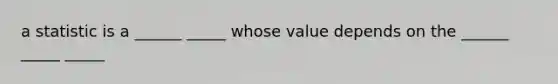 a statistic is a ______ _____ whose value depends on the ______ _____ _____