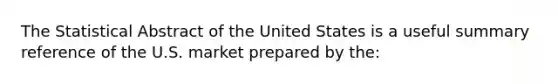 The Statistical Abstract of the United States is a useful summary reference of the U.S. market prepared by the: