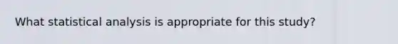 What statistical analysis is appropriate for this study?