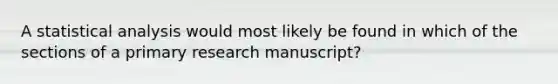 A statistical analysis would most likely be found in which of the sections of a primary research manuscript?