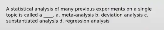 A statistical analysis of many previous experiments on a single topic is called a ____. a. meta-analysis b. deviation analysis c. substantiated analysis d. regression analysis