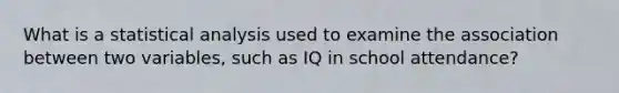 What is a statistical analysis used to examine the association between two variables, such as IQ in school attendance?