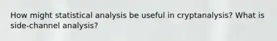 How might statistical analysis be useful in cryptanalysis? What is side-channel analysis?