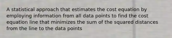 A statistical approach that estimates the cost equation by employing information from all data points to find the cost equation line that minimizes the sum of the squared distances from the line to the data points