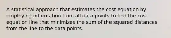 A statistical approach that estimates the cost equation by employing information from all data points to find the cost equation line that minimizes the sum of the squared distances from the line to the data points.