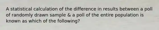 A statistical calculation of the difference in results between a poll of randomly drawn sample & a poll of the entire population is known as which of the following?