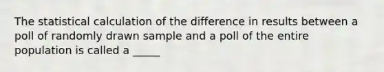 The statistical calculation of the difference in results between a poll of randomly drawn sample and a poll of the entire population is called a _____