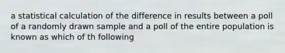 a statistical calculation of the difference in results between a poll of a randomly drawn sample and a poll of the entire population is known as which of th following