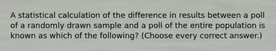 A statistical calculation of the difference in results between a poll of a randomly drawn sample and a poll of the entire population is known as which of the following? (Choose every correct answer.)