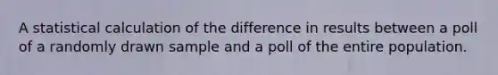 A statistical calculation of the difference in results between a poll of a randomly drawn sample and a poll of the entire population.