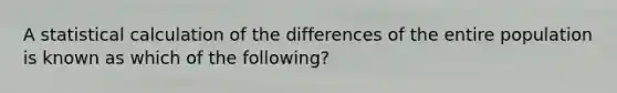 A statistical calculation of the differences of the entire population is known as which of the following?