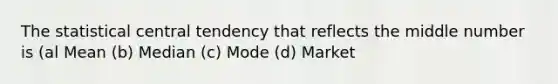 The statistical central tendency that reflects the middle number is (al Mean (b) Median (c) Mode (d) Market