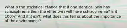 What is the statistical chance that if one identical twin has schizophrenia then the other twin will have schizophrenia? Is it 100%? And if it isn't, what does this tell us about the importance of the environment?