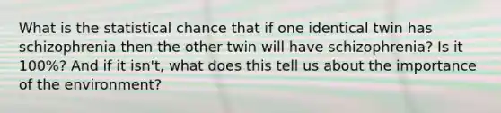 What is the statistical chance that if one identical twin has schizophrenia then the other twin will have schizophrenia? Is it 100%? And if it isn't, what does this tell us about the importance of the environment?