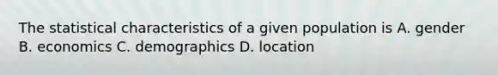 The statistical characteristics of a given population is A. gender B. economics C. demographics D. location