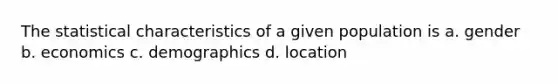 The statistical characteristics of a given population is a. gender b. economics c. demographics d. location