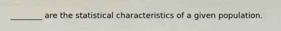 ________ are the statistical characteristics of a given population.