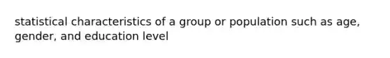 statistical characteristics of a group or population such as age, gender, and education level