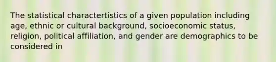 The statistical charactertistics of a given population including age, ethnic or cultural background, socioeconomic status, religion, political affiliation, and gender are demographics to be considered in