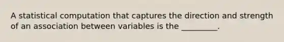 A statistical computation that captures the direction and strength of an association between variables is the _________.