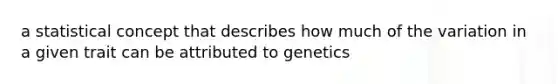 a statistical concept that describes how much of the variation in a given trait can be attributed to genetics