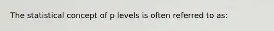 The statistical concept of p levels is often referred to as: