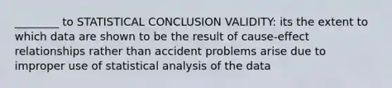 ________ to STATISTICAL CONCLUSION VALIDITY: its the extent to which data are shown to be the result of cause-effect relationships rather than accident problems arise due to improper use of statistical analysis of the data