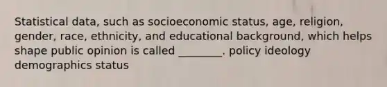 Statistical data, such as socioeconomic status, age, religion, gender, race, ethnicity, and educational background, which helps shape public opinion is called ________. policy ideology demographics status