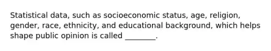 Statistical data, such as socioeconomic status, age, religion, gender, race, ethnicity, and educational background, which helps shape public opinion is called ________.