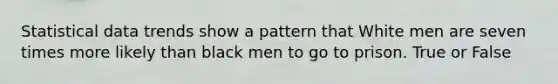 Statistical data trends show a pattern that White men are seven times more likely than black men to go to prison. True or False