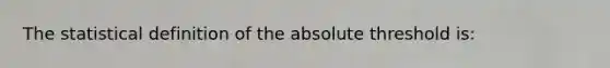 The statistical definition of the absolute threshold is: