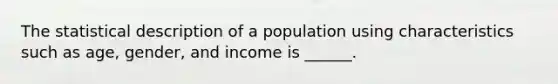 The statistical description of a population using characteristics such as age, gender, and income is ______.