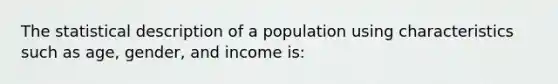 The statistical description of a population using characteristics such as age, gender, and income is: