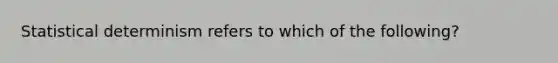 Statistical determinism refers to which of the following?