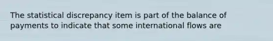 The statistical discrepancy item is part of the balance of payments to indicate that some international flows are