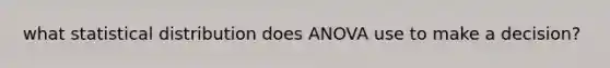 what statistical distribution does ANOVA use to make a decision?