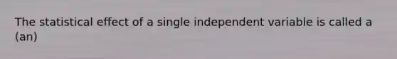 The statistical effect of a single independent variable is called a (an)